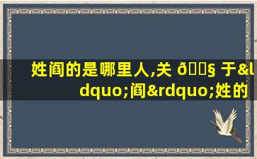 姓阎的是哪里人,关 🐧 于“阎”姓的历史和现状的研究报告